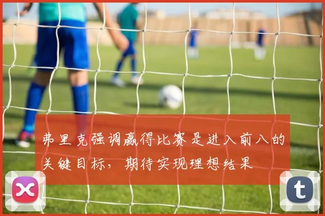 弗里克强调赢得比赛是进入前八的关键目标，期待实现理想结果