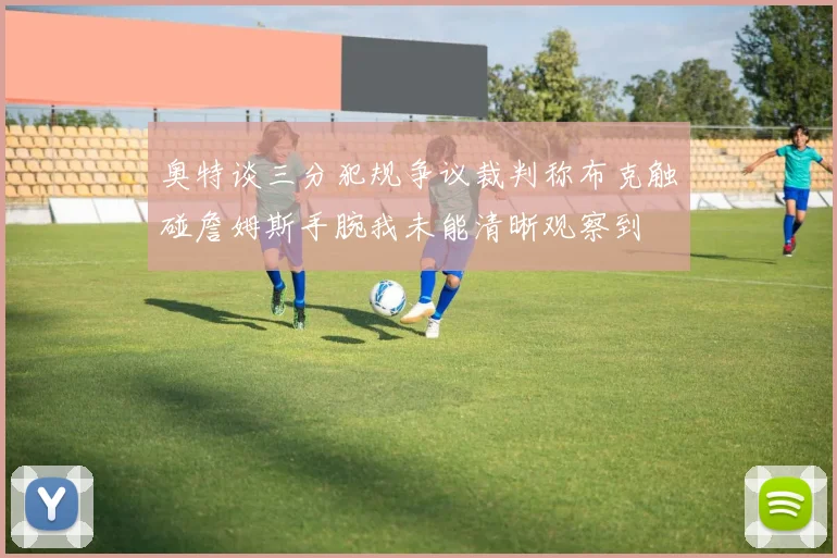 奥特谈三分犯规争议裁判称布克触碰詹姆斯手腕我未能清晰观察到