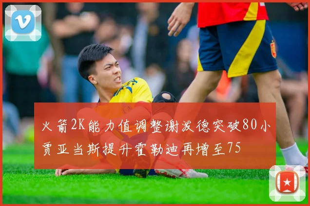 火箭2K能力值调整谢泼德突破80小贾亚当斯提升霍勒迪再增至75