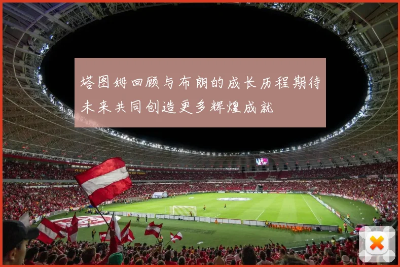 塔图姆回顾与布朗的成长历程期待未来共同创造更多辉煌成就