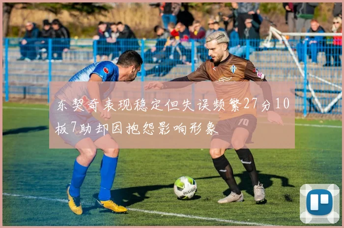 东契奇表现稳定但失误频繁27分10板7助却因抱怨影响形象