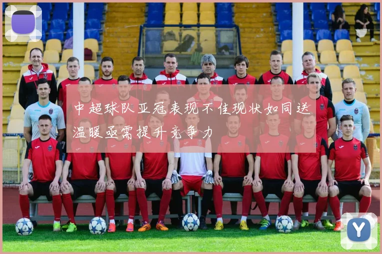 中超球队亚冠表现不佳现状如同送温暖亟需提升竞争力