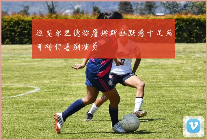 迈克尔里德称詹姆斯幽默感十足或可转行喜剧演员