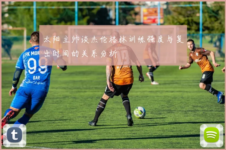 太阳主帅谈杰伦格林训练强度与复出时间的关系分析