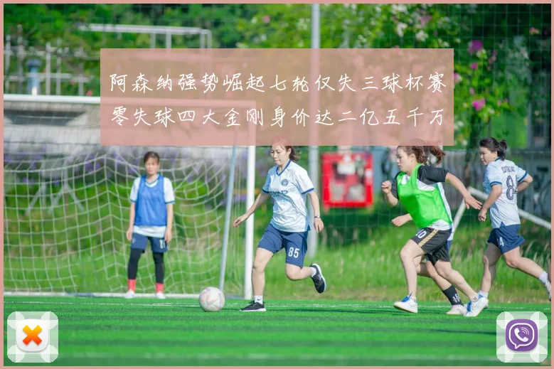 阿森纳强势崛起七轮仅失三球杯赛零失球四大金刚身价达二亿五千万