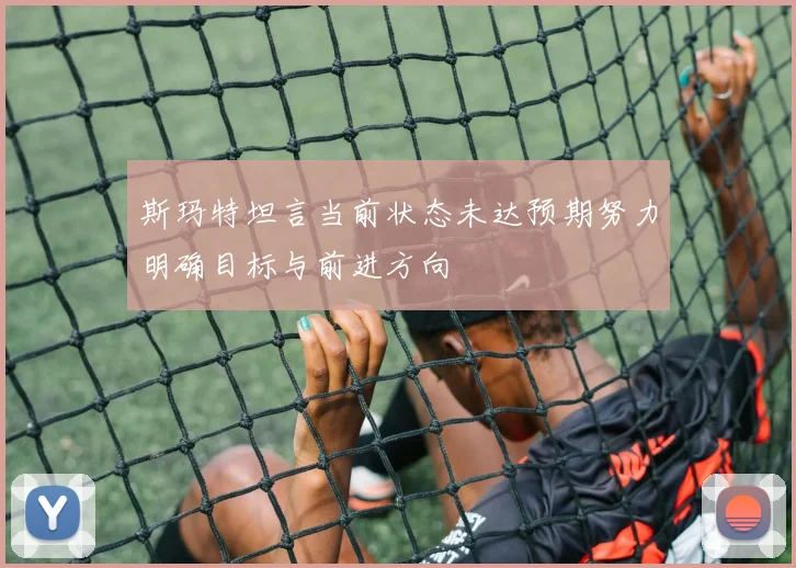 斯玛特坦言当前状态未达预期努力明确目标与前进方向