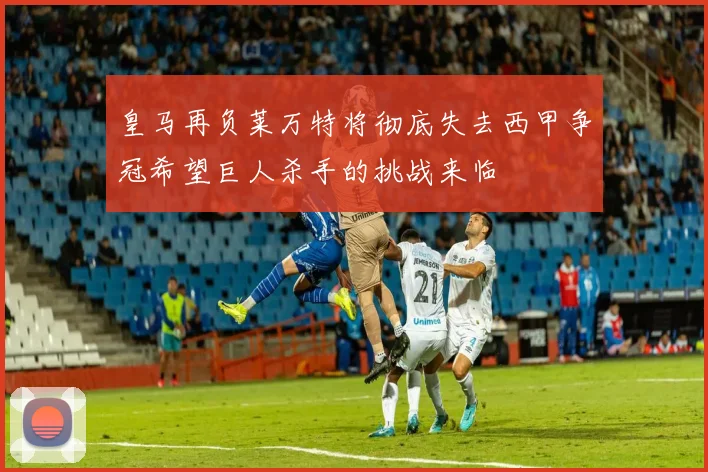 皇马再负莱万特将彻底失去西甲争冠希望巨人杀手的挑战来临