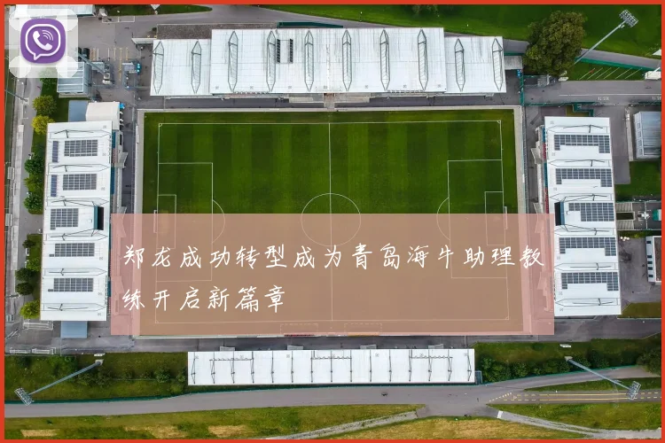 郑龙成功转型成为青岛海牛助理教练开启新篇章
