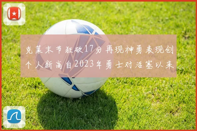 克莱末节狂砍17分再现神勇表现创个人新高自2023年勇士对活塞以来