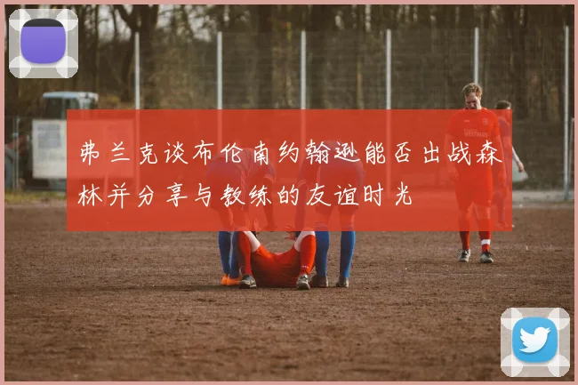 弗兰克谈布伦南约翰逊能否出战森林并分享与教练的友谊时光