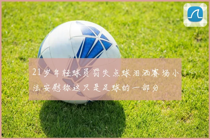 21岁年轻球员罚失点球泪洒赛场小法安慰称这只是足球的一部分