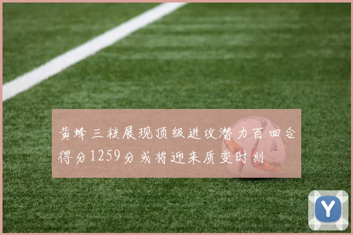 黄蜂三核展现顶级进攻潜力百回合得分1259分或将迎来质变时刻