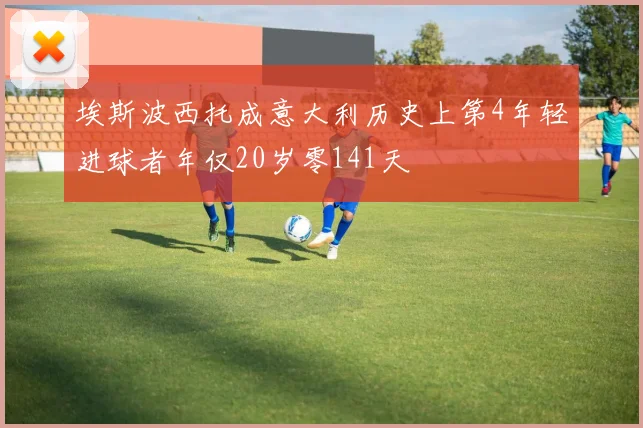 埃斯波西托成意大利历史上第4年轻进球者年仅20岁零141天
