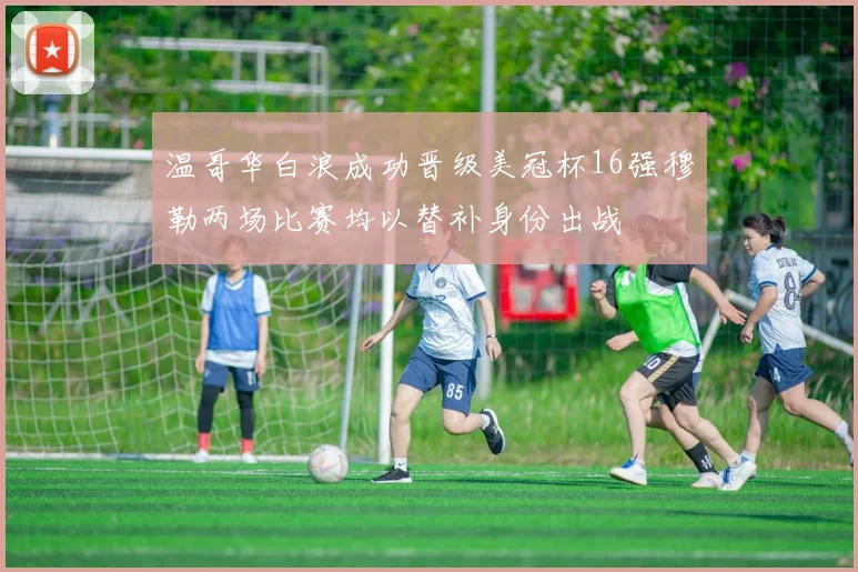 温哥华白浪成功晋级美冠杯16强穆勒两场比赛均以替补身份出战