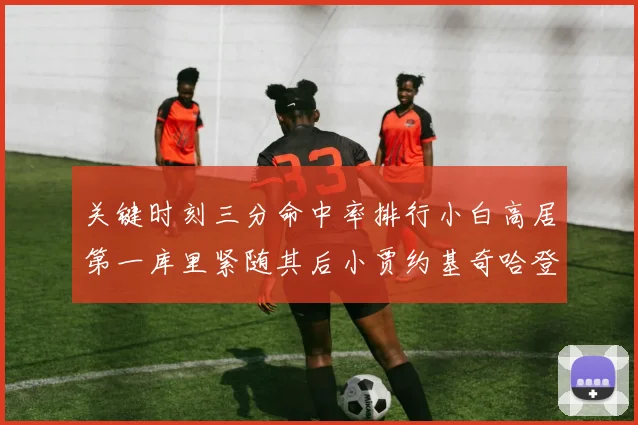 关键时刻三分命中率排行小白高居第一库里紧随其后小贾约基奇哈登表现不俗