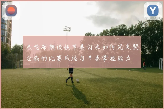 杰伦布朗谈快节奏打法如何完美契合我的比赛风格与节奏掌控能力