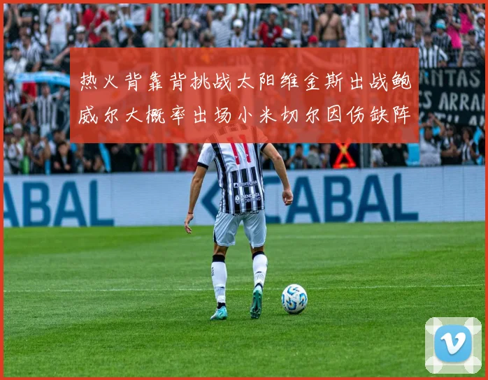 热火背靠背挑战太阳维金斯出战鲍威尔大概率出场小米切尔因伤缺阵