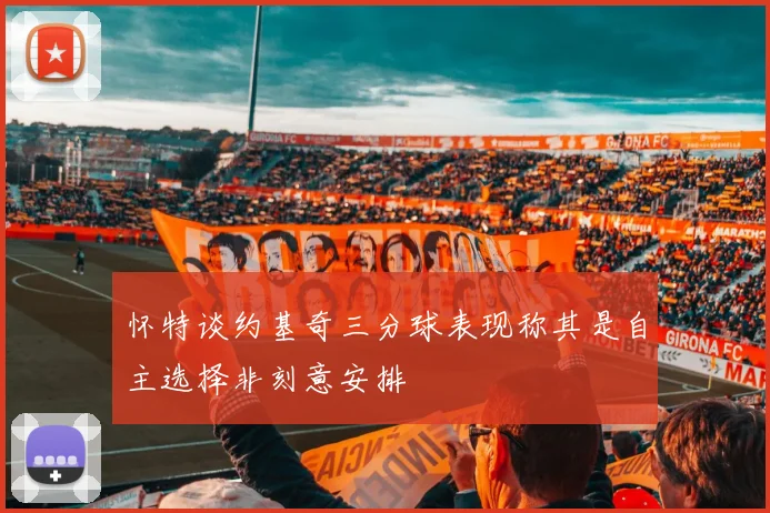 怀特谈约基奇三分球表现称其是自主选择非刻意安排