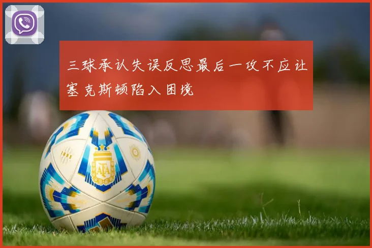三球承认失误反思最后一攻不应让塞克斯顿陷入困境