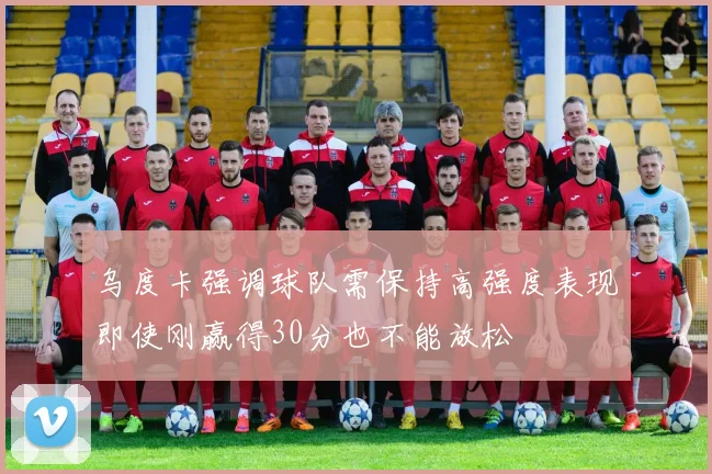 乌度卡强调球队需保持高强度表现即使刚赢得30分也不能放松