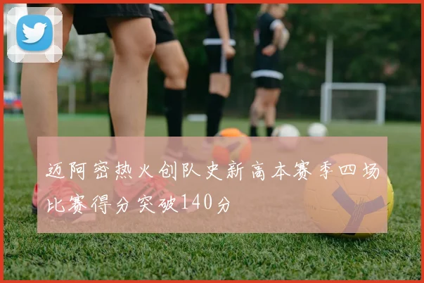 迈阿密热火创队史新高本赛季四场比赛得分突破140分