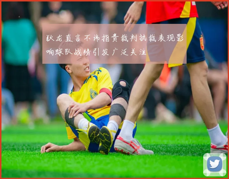 狄龙直言不讳指责裁判执裁表现影响球队战绩引发广泛关注
