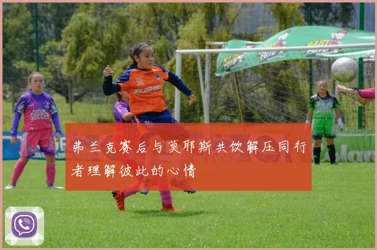 弗兰克赛后与莫耶斯共饮解压同行者理解彼此的心情