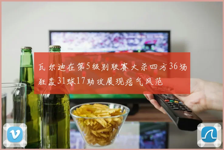 瓦尔迪在第5级别联赛大杀四方36场狂轰31球17助攻展现痞气风范