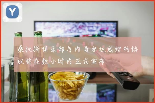 桑托斯俱乐部与内马尔达成续约协议将在数小时内正式宣布