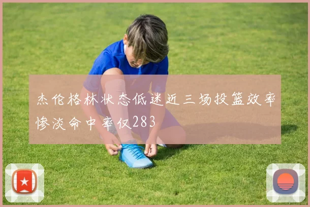 杰伦格林状态低迷近三场投篮效率惨淡命中率仅283