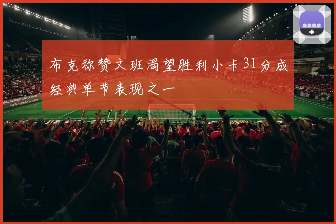 布克称赞文班渴望胜利小卡31分成经典单节表现之一