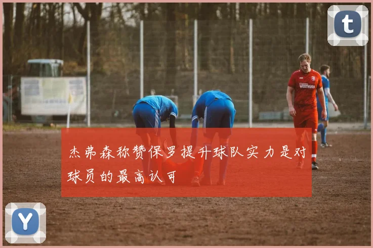杰弗森称赞保罗提升球队实力是对球员的最高认可