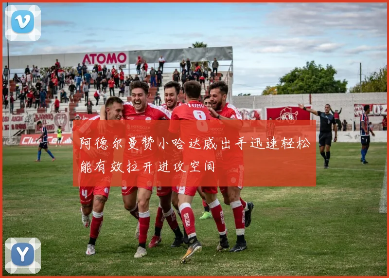 阿德尔曼赞小哈达威出手迅速轻松能有效拉开进攻空间