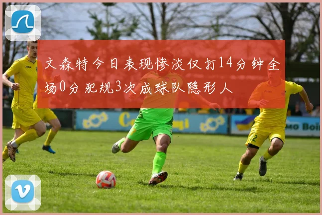 文森特今日表现惨淡仅打14分钟全场0分犯规3次成球队隐形人