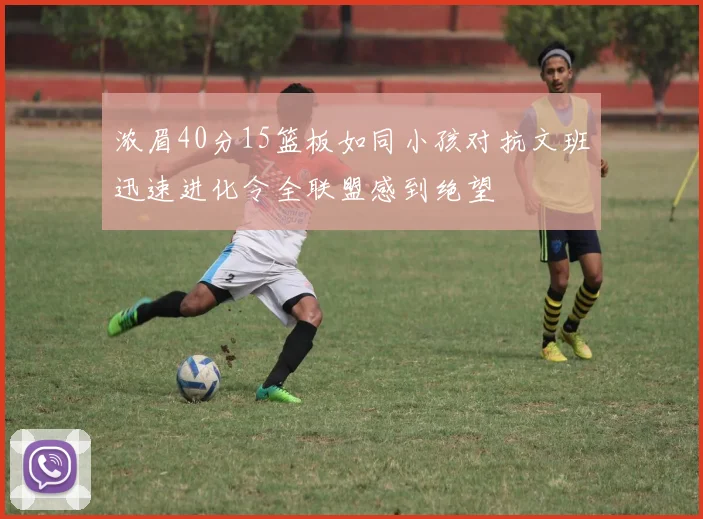 浓眉40分15篮板如同小孩对抗文班迅速进化令全联盟感到绝望