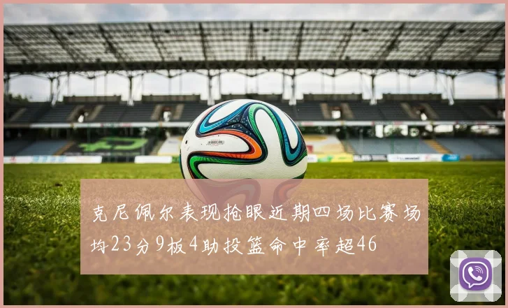 克尼佩尔表现抢眼近期四场比赛场均23分9板4助投篮命中率超46