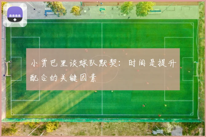 小贾巴里谈球队默契：时间是提升配合的关键因素