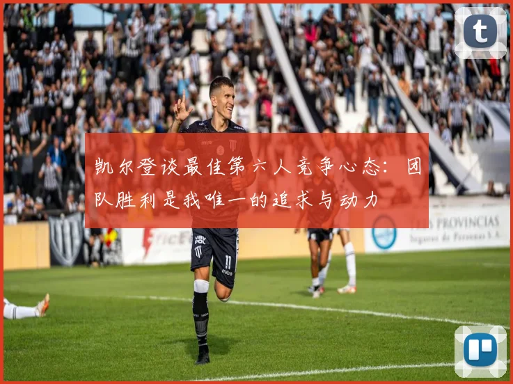 凯尔登谈最佳第六人竞争心态：团队胜利是我唯一的追求与动力