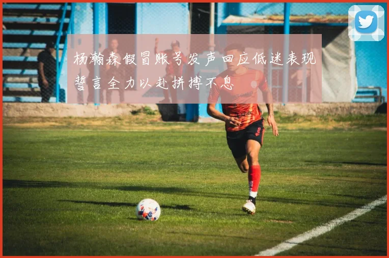 杨瀚森假冒账号发声回应低迷表现誓言全力以赴拼搏不息