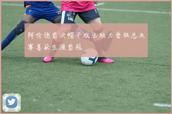 阿伦德首次帽子戏法助力晋级总决赛喜获生涯首冠