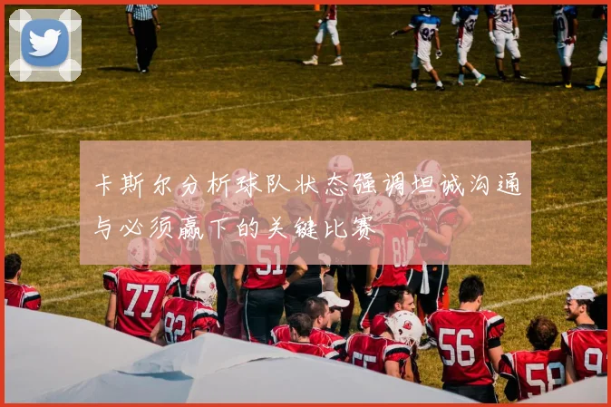 卡斯尔分析球队状态强调坦诚沟通与必须赢下的关键比赛