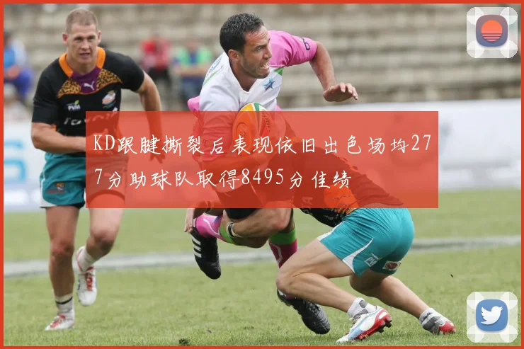 KD跟腱撕裂后表现依旧出色场均277分助球队取得8495分佳绩