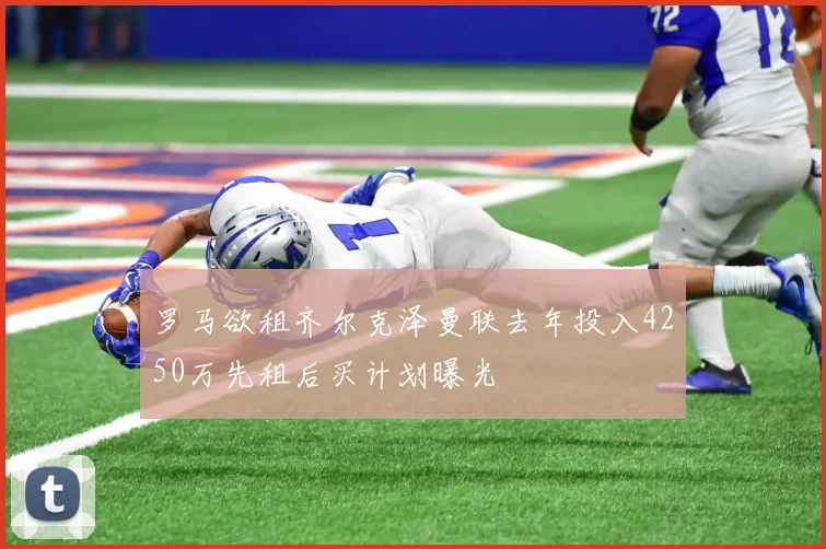 罗马欲租齐尔克泽曼联去年投入4250万先租后买计划曝光