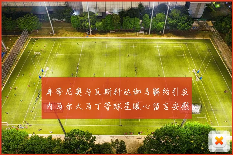 库蒂尼奥与瓦斯科达伽马解约引发内马尔大马丁等球星暖心留言安慰
