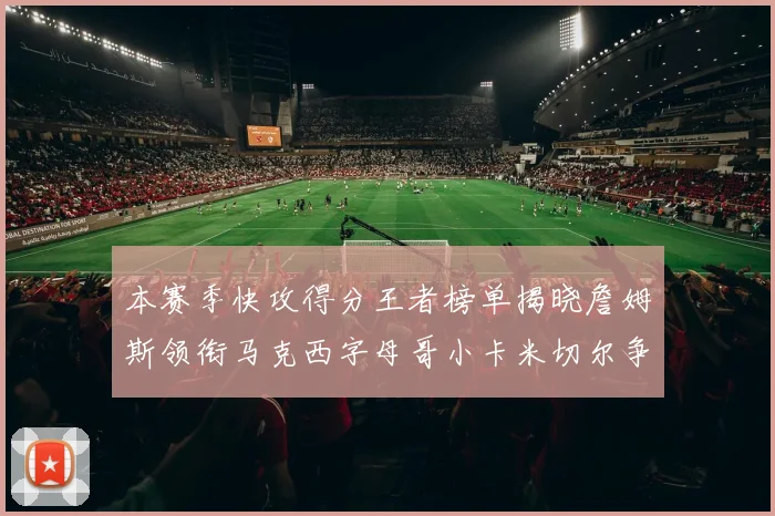 本赛季快攻得分王者榜单揭晓詹姆斯领衔马克西字母哥小卡米切尔争辉