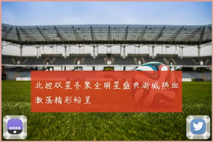 北控双星齐聚全明星盛典浙城热血激荡精彩纷呈