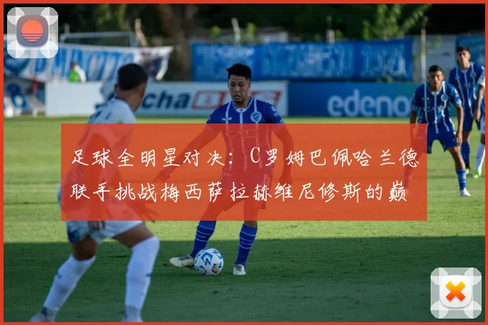 足球全明星对决：C罗姆巴佩哈兰德联手挑战梅西萨拉赫维尼修斯的巅峰之战