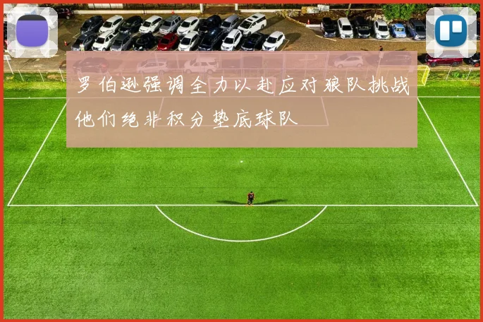 罗伯逊强调全力以赴应对狼队挑战他们绝非积分垫底球队
